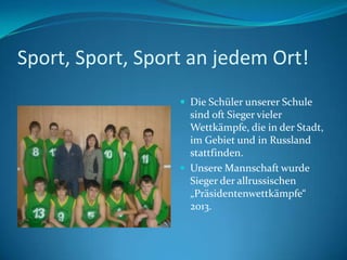 Sport, Sport, Sport an jedem Ort!
 Die Schüler unserer Schule

sind oft Sieger vieler
Wettkämpfe, die in der Stadt,
im Gebiet und in Russland
stattfinden.
 Unsere Mannschaft wurde
Sieger der allrussischen
„Präsidentenwettkämpfe“
2013.

 