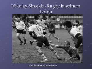 Nikolay Sirotkin-Rugby in seinem
Leben

Larisa Sirotkina.Deutschlehrerin.

 