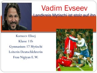Vadim Evseev
Landkreis Mytischi ist stolz auf ihn

Korneev Elisej
Klasse 11b
Gymnasium 17 Mytischi
Leiterin Deutschlehrerin
Frau Nigiyan E.W.

 