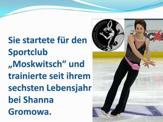 Sie startete für den
Sportclub
„Moskwitsch“ und
trainierte seit ihrem
sechsten Lebensjahr
bei Shanna
Gromowa.

 