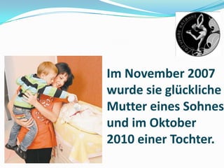 Im November 2007
wurde sie glückliche
Mutter eines Sohnes
und im Oktober
2010 einer Tochter.

 