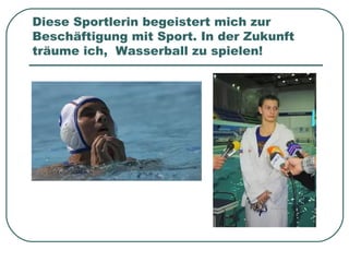 Diese Sportlerin begeistert mich zur
Beschäftigung mit Sport. In der Zukunft
träume ich, Wasserball zu spielen!

 