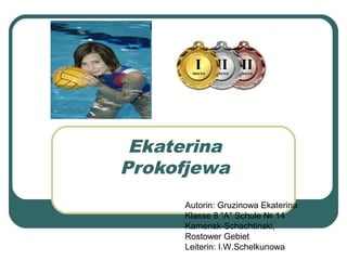 Ekaterina
Prokofjewa
Autorin: Gruzinowa Ekaterina
Klasse 8 “A” Schule № 14
Kamensk-Schachtinski,
Rostower Gebiet
Leiterin: I.W.Schelkunowa

 