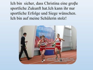 Ich bin sicher, dass Christina eine groβe
sportliche Zukunft hat.Ich kann ihr nur
sportliche Erfolge und Siege wünschen.
Ich bin auf meine Schűlerin stolz!

 