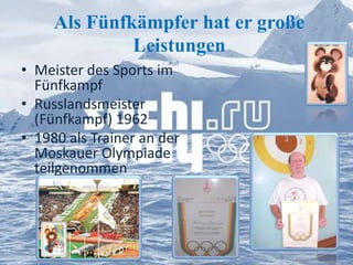 Als Fünfkämpfer hat er große
Leistungen
• Meister des Sports im
Fünfkampf
• Russlandsmeister
(Fünfkampf) 1962
• 1980 als Trainer an der
Moskauer Olympiade
teilgenommen

 