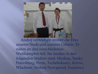 Andrej verteidigte immer die Ehre
unserer Stadt und unseres Gebiets. Er
nahm an den verschiedenen
Wettkämpfen teil. Sie fanden in den
folgenden Städten statt: Moskau, SanktPetersburg, Perm, Tscheboksary, Kirow,
Wladimir, Nishnij Nowgorod, Iwanowo.

 