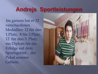 Im ganzen hat er 32
verschiedenen
Medaillen: 12 für den
1.Platz, 8 für 2.Platz,
12 für den 3. Platz,
ein Diplom für die
Erfolge auf dem
Sportsgebiet , der
Pokal unseres
Gebiets.

 