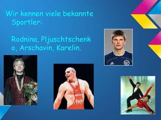 Wir kennen viele bekannte
Sportler:
Rodnina, Pljuschtschenk
o, Arschavin, Karelin.