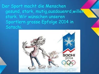 Der Sport macht die Menschen
gesund, stark, mutig,ausdauenrd,willen
stark. Wir wünschen unseren
Sportlern grosse Epfolge 2014 in
Sotschi.