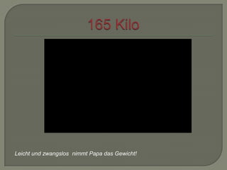 Leicht und zwangslos nimmt Papa das Gewicht!

 