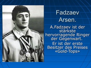 Fadzaev
Arsen.
A.Fadzaev ist der
stärkste
hervorragende Ringer
der Gegenwart.
Er ist der erste
Besitzer des Preises
«Gold-Tops»

 

 