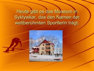Heute gibt es das Museum in
Syktywkar, das den Namen der
weltberühmten Sportlerin trägt.

 