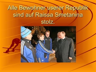 Alle Bewohner userer Republik
sind auf Raissa Smetanina
stolz.

 