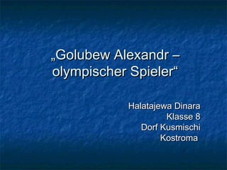 „Golubew Alexandr –
olympischer Spieler“
Halatajewa Dinara
Klasse 8
Dorf Kusmischi
Kostroma

 