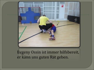 Evgeny Ossin ist immer hilfsbereit,
er kann uns guten Rat geben.

 