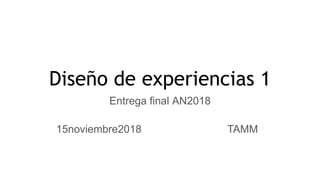 Diseño de experiencias 1
Entrega final AN2018
15noviembre2018 TAMM
 