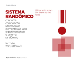Projeto Editorial



                                                     Utilizar texto anexo.
sistema                                              30ª Bienal de São
                                                     Paulo
randômico
criar uma
composição
utilizando os
elementos ao lado
experimentando
o sistema
randômico

formato:
200x200 mm



Projeto Editorial | IED | BR | SP | Fabio Silveira
 