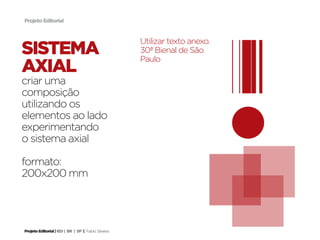 Projeto Editorial



                                                     Utilizar texto anexo.
sistema                                              30ª Bienal de São
                                                     Paulo
axial
criar uma
composição
utilizando os
elementos ao lado
experimentando
o sistema axial

formato:
200x200 mm




Projeto Editorial | IED | BR | SP | Fabio Silveira
 