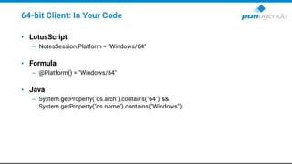 64-bit Client: In Your Code
• LotusScript
– NotesSession.Platform = "Windows/64"
• Formula
– @Platform() = "Windows/64"
• Java
– System.getProperty("os.arch").contains("64") &&
System.getProperty("os.name").contains(“Windows");
 