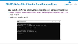 BONUS: Notes Client Version from Command Line
• You can check Notes client version (not bitness) from command line
– https://support.hcltechsw.com/csm?id=kb_article&sysparm_article=KB0101159
– nsd -version
– notes.exe -v notesver.txt
 