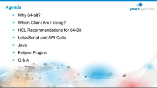 Agenda
➢ Why 64-bit?
➢ Which Client Am I Using?
➢ HCL Recommendations for 64-Bit
➢ LotusScript and API Calls
➢ Java
➢ Eclipse Plugins
➢ Q & A
 