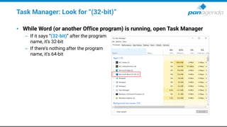 Task Manager: Look for “(32-bit)”
• While Word (or another Office program) is running, open Task Manager
– If it says “(32-bit)” after the program
name, it’s 32-bit
– If there’s nothing after the program
name, it’s 64-bit
 