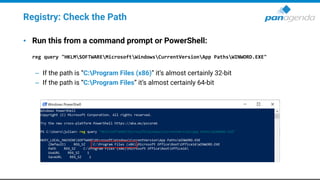 Registry: Check the Path
• Run this from a command prompt or PowerShell:
reg query "HKLMSOFTWAREMicrosoftWindowsCurrentVersionApp PathsWINWORD.EXE"
– If the path is “C:Program Files (x86)” it’s almost certainly 32-bit
– If the path is “C:Program Files” it’s almost certainly 64-bit
 