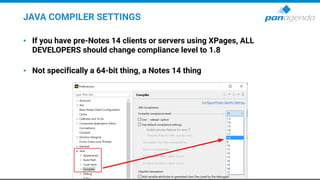 JAVA COMPILER SETTINGS
• If you have pre-Notes 14 clients or servers using XPages, ALL
DEVELOPERS should change compliance level to 1.8
• Not specifically a 64-bit thing, a Notes 14 thing
 