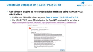 UpdateSite Database On 12.0.2 FP1/2 64-bit
• Can’t import plugins to Notes UpdateSite database using 12.0.2 FP1/2
64-bit client
– Problem on 64-bit Mac client for years, fixed in Notes 12.0.2 FP3 and 14.0.0
– For 12.0.2 FP1/2: use a 32-bit client or the OpenNTF version of the template at
https://www.openntf.org/main.nsf/project.xsp?r=project/Open%20Eclipse%20Update%20Site
 