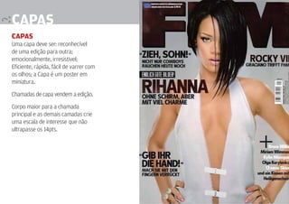 capas                                                                   93
capas
Uma capa deve ser: reconhecível
de uma edição para outra;
emocionalmente, irresistivel;
Eficiente, rápida, fácil de varrer com
os olhos; a Capa é um poster em
miniatura.

Chamadas de capa vendem a edição.

Corpo maior para a chamada
principal e as demais camadas crie
uma escala de interesse que não
ultrapasse os 14pts.




                                         Design Editorial 4 Professor Fabio Silveira
 