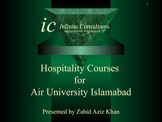 1
Hospitality Courses
for
Air University Islamabad
Presented by Zahid Aziz Khan
ic improvement begins with “i”
Infinite Consultants
 