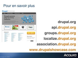 Pour en savoir plus!



                                         drupal.org!
                                     api.drupal.org!
                                 groups.drupal.org!
                                 localize.drupal.org!
                             association.drupal.org!
                        www.drupalshowcase.com!
© Acquia, Inc. 2012.!
 