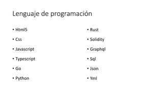 Lenguaje de programación
• Html5
• Css
• Javascript
• Typescript
• Go
• Python
• Rust
• Solidity
• Graphql
• Sql
• Json
• Yml
 