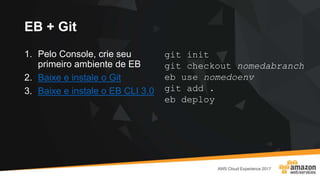 EB + Git
1. Pelo Console, crie seu
primeiro ambiente de EB
2. Baixe e instale o Git
3. Baixe e instale o EB CLI 3.0
git init
git checkout nomedabranch
eb use nomedoenv
git add .
eb deploy
 