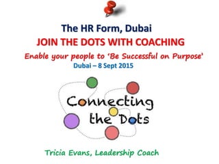 The HR Form, Dubai
JOIN THE DOTS WITH COACHING
Enable your people to ‘Be Successful on Purpose’
Dubai – 8 Sept 2015
Tricia Evans, Leadership Coach
 