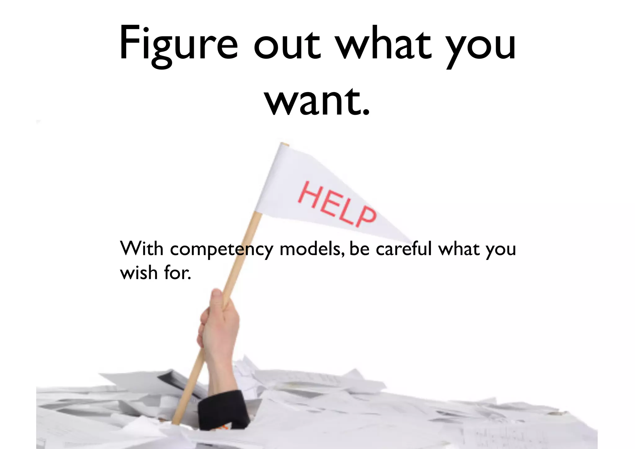 Figure out what you
want.
With competency models, be careful what you
wish for.
 
