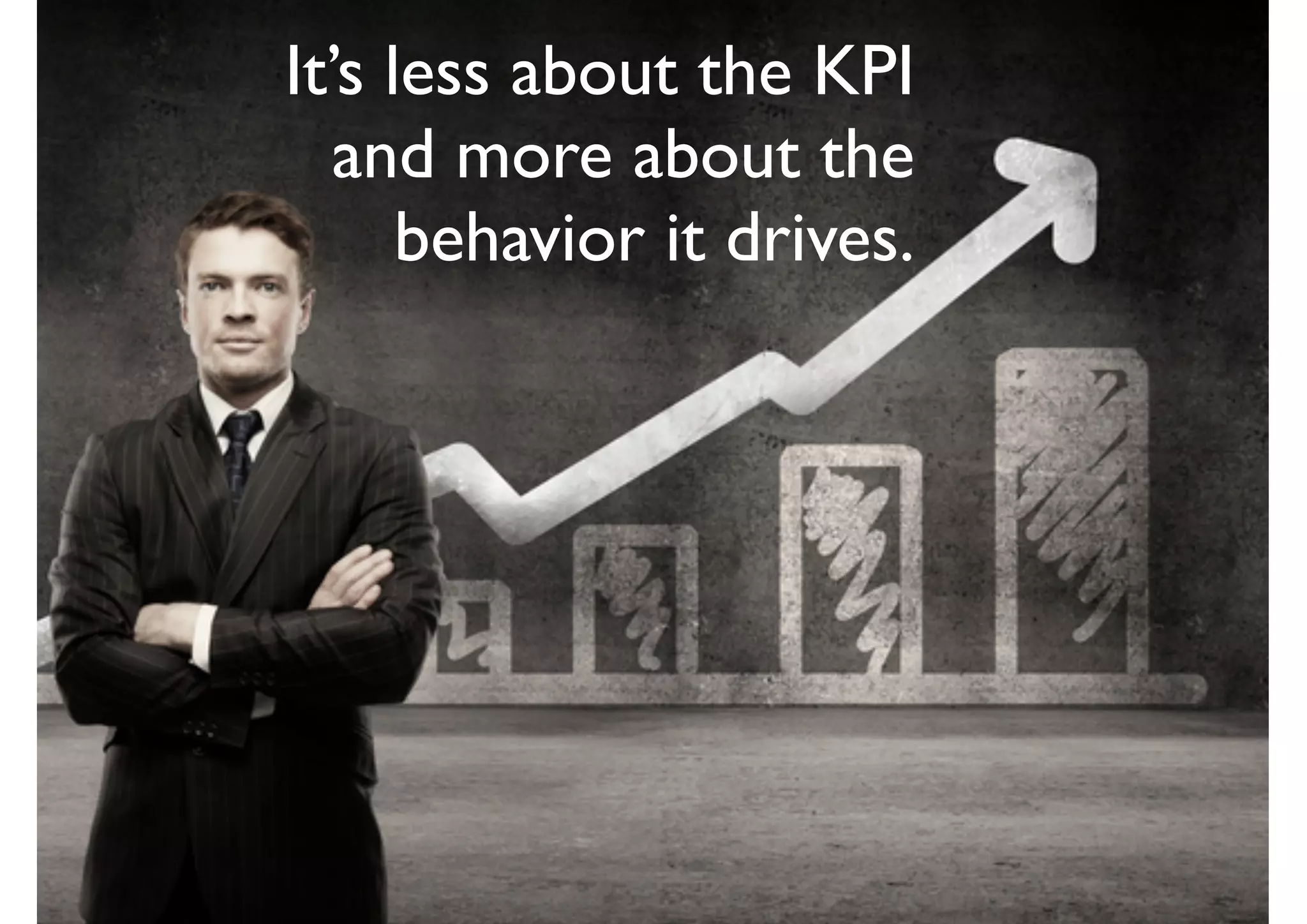 It’s less about the KPI
and more about the
behavior it drives.
 