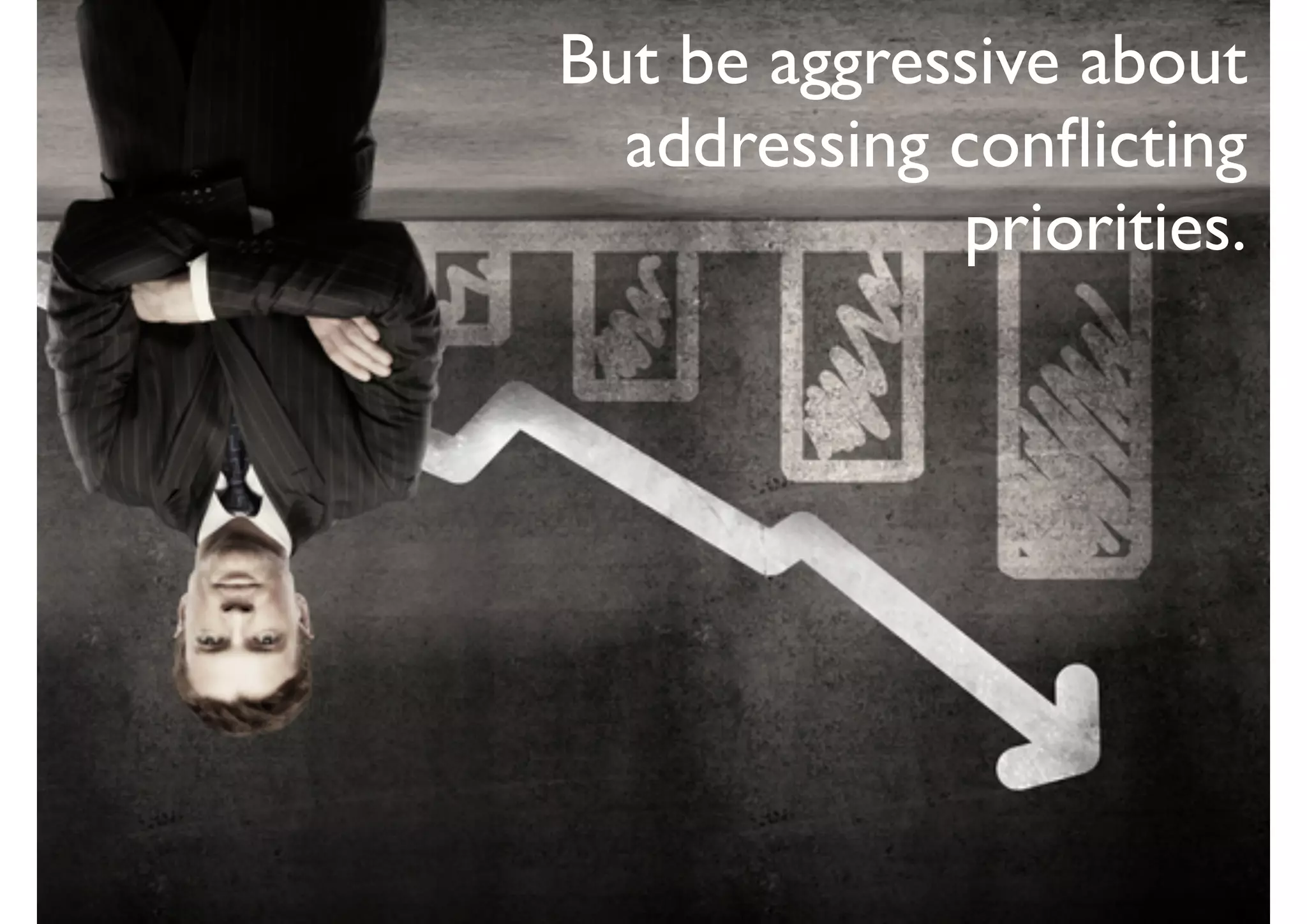 But be aggressive about
addressing conﬂicting
priorities.
 