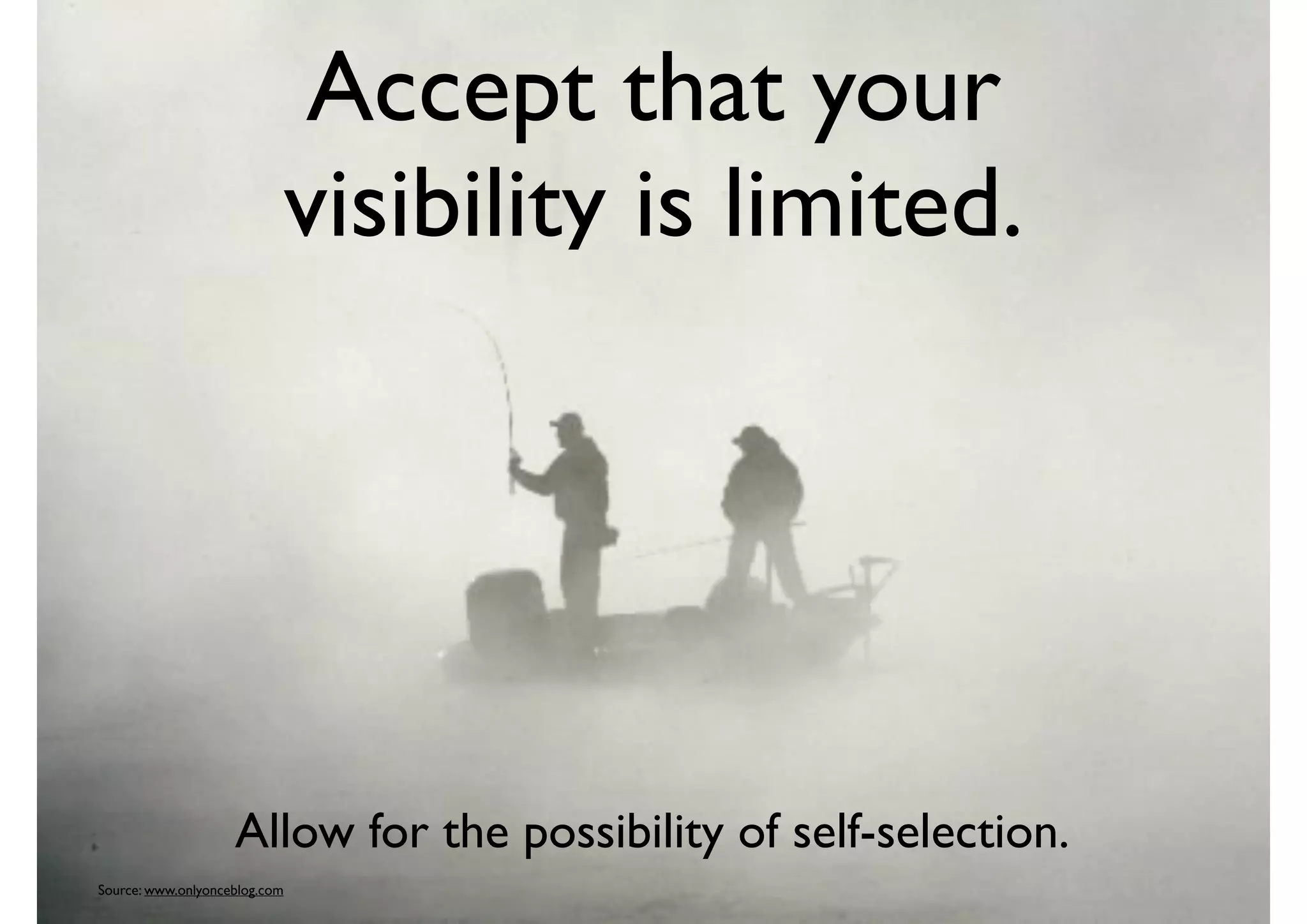 Accept that your
visibility is limited.
Source: www.onlyonceblog.com
Allow for the possibility of self-selection.
 