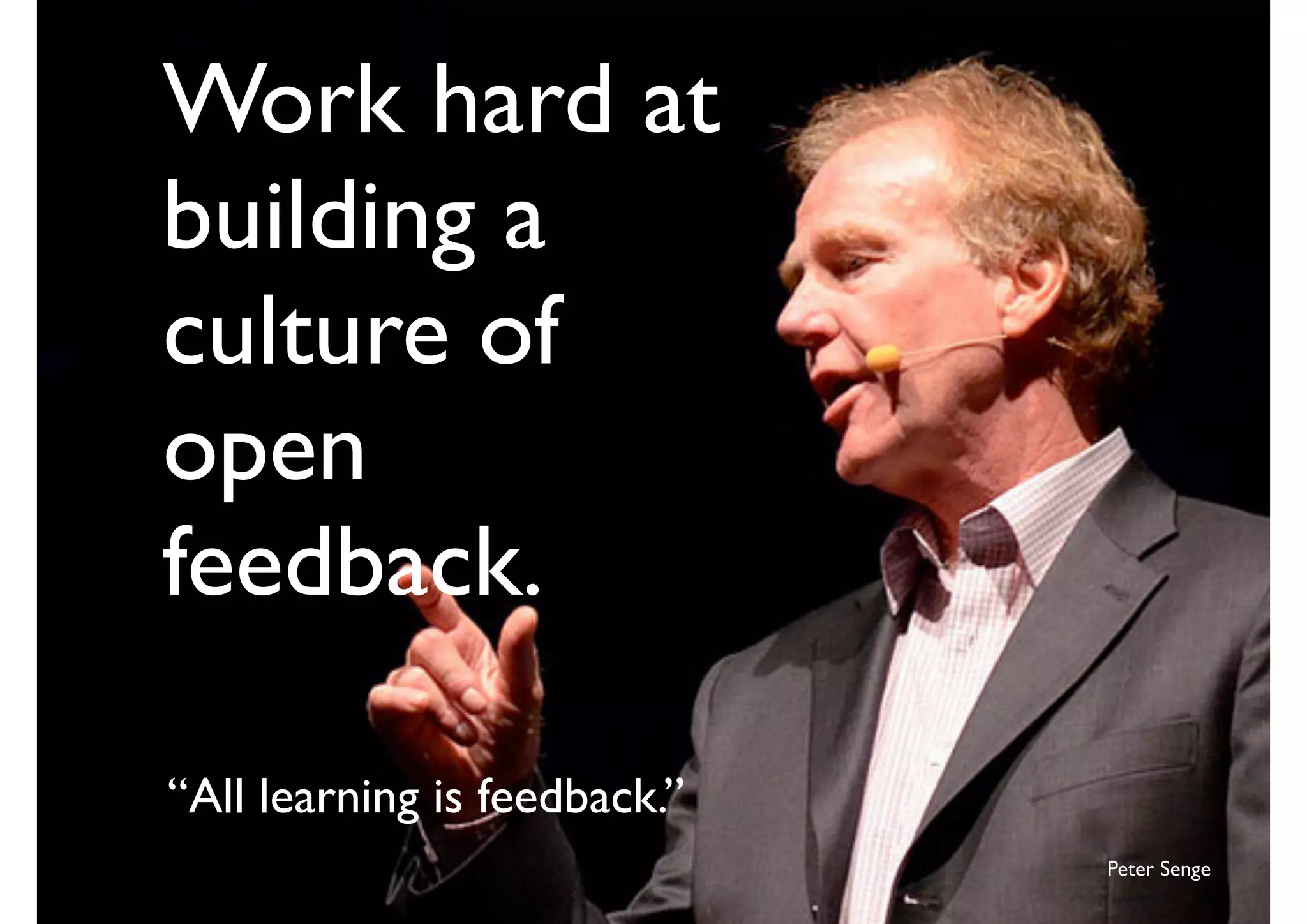 Work hard at
building a
culture of
open
feedback.
“All learning is feedback.”
Peter Senge
 