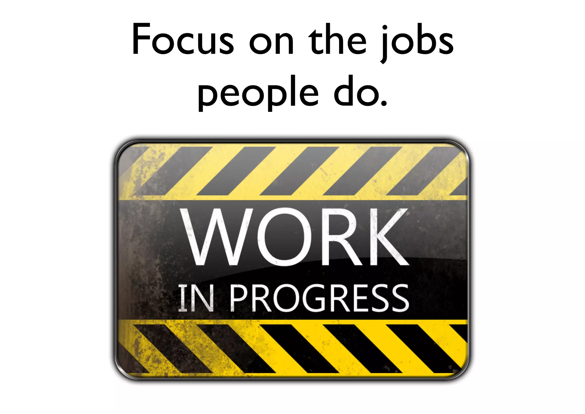 Focus on the jobs
people do.
 