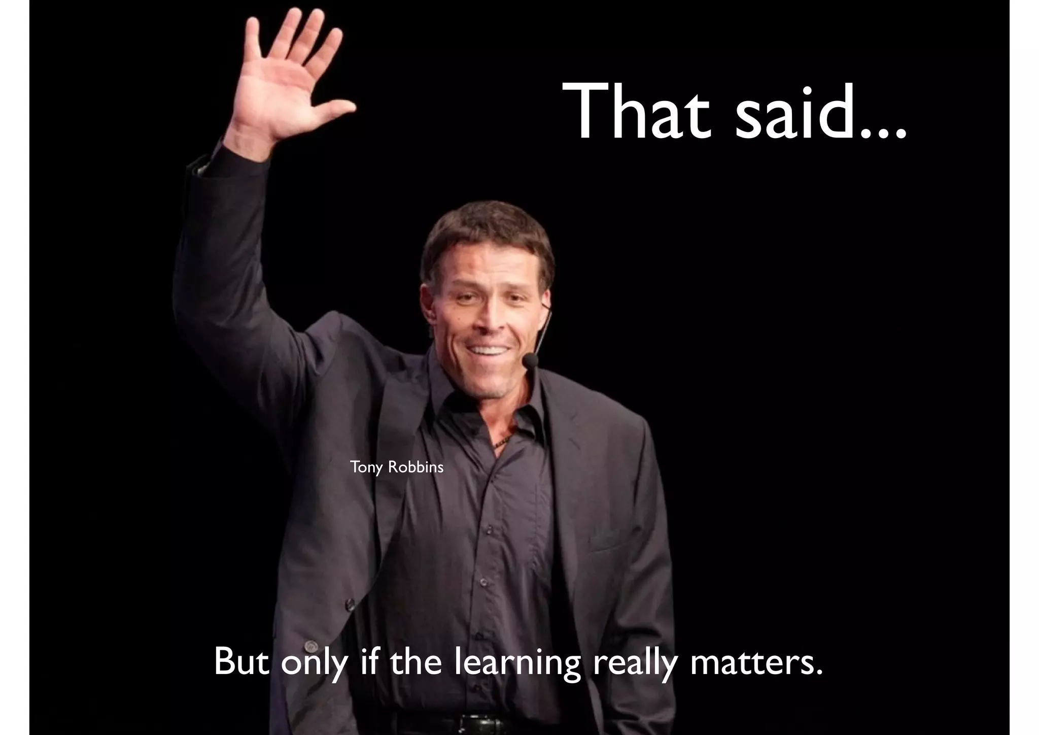 That said...
But only if the learning really matters.
Tony Robbins
 