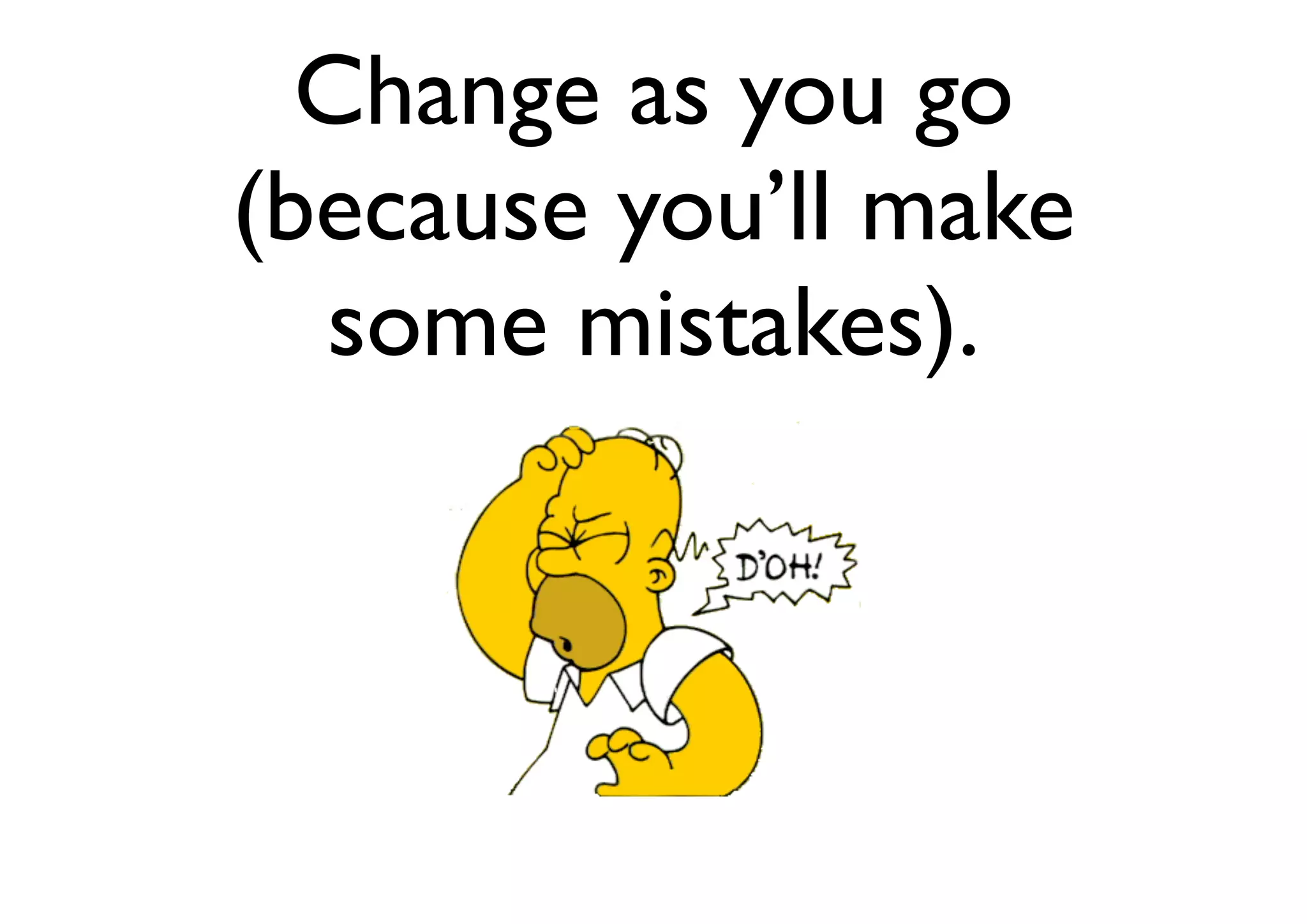 Change as you go
(because you’ll make
some mistakes).
 