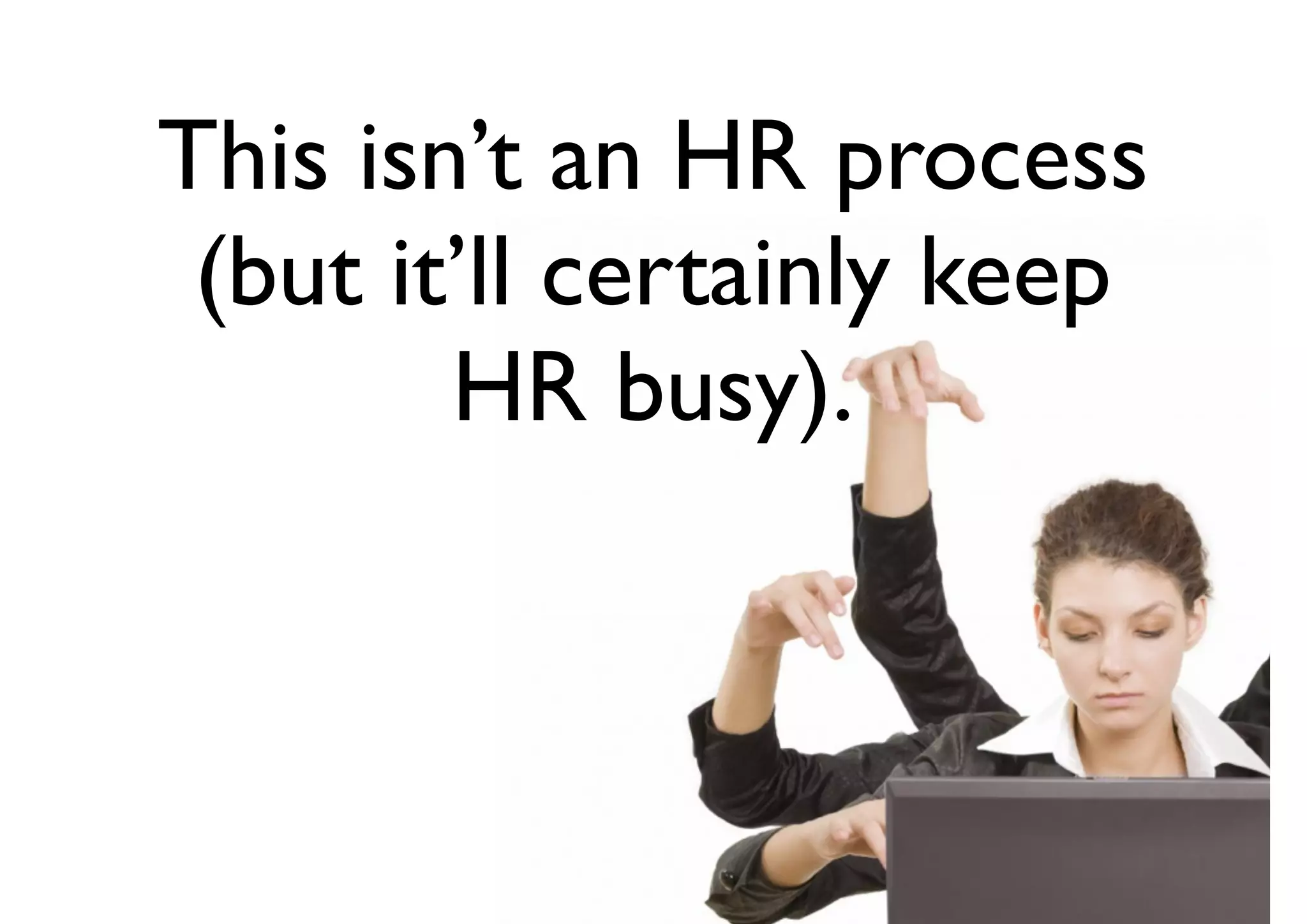 This isn’t an HR process
(but it’ll certainly keep
HR busy).
 