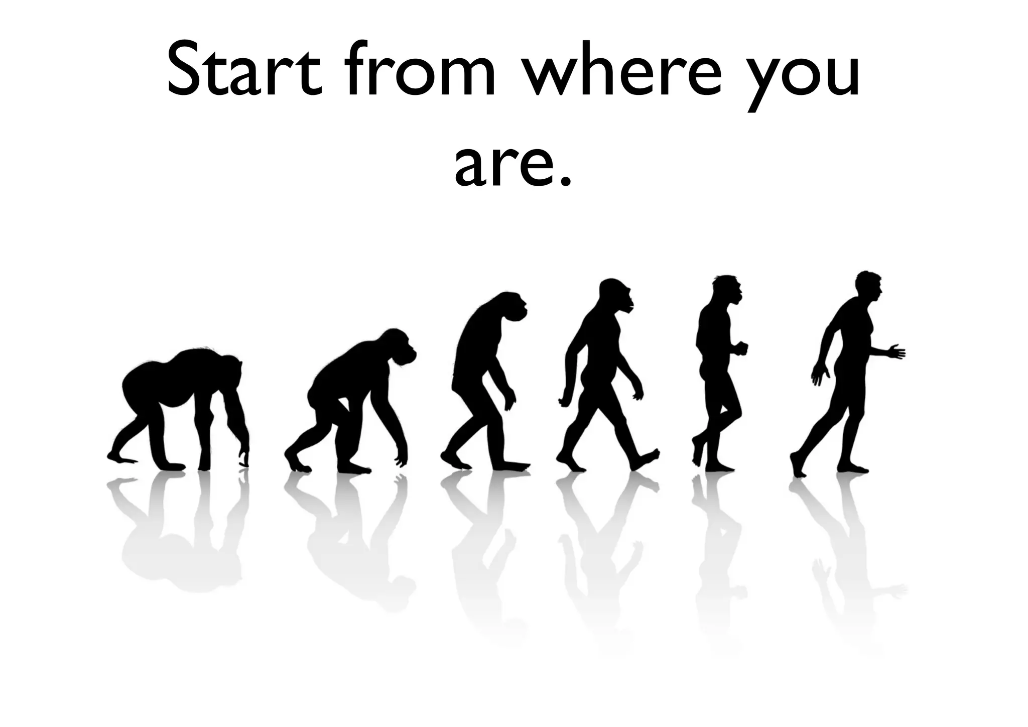 Start from where you
are.
 