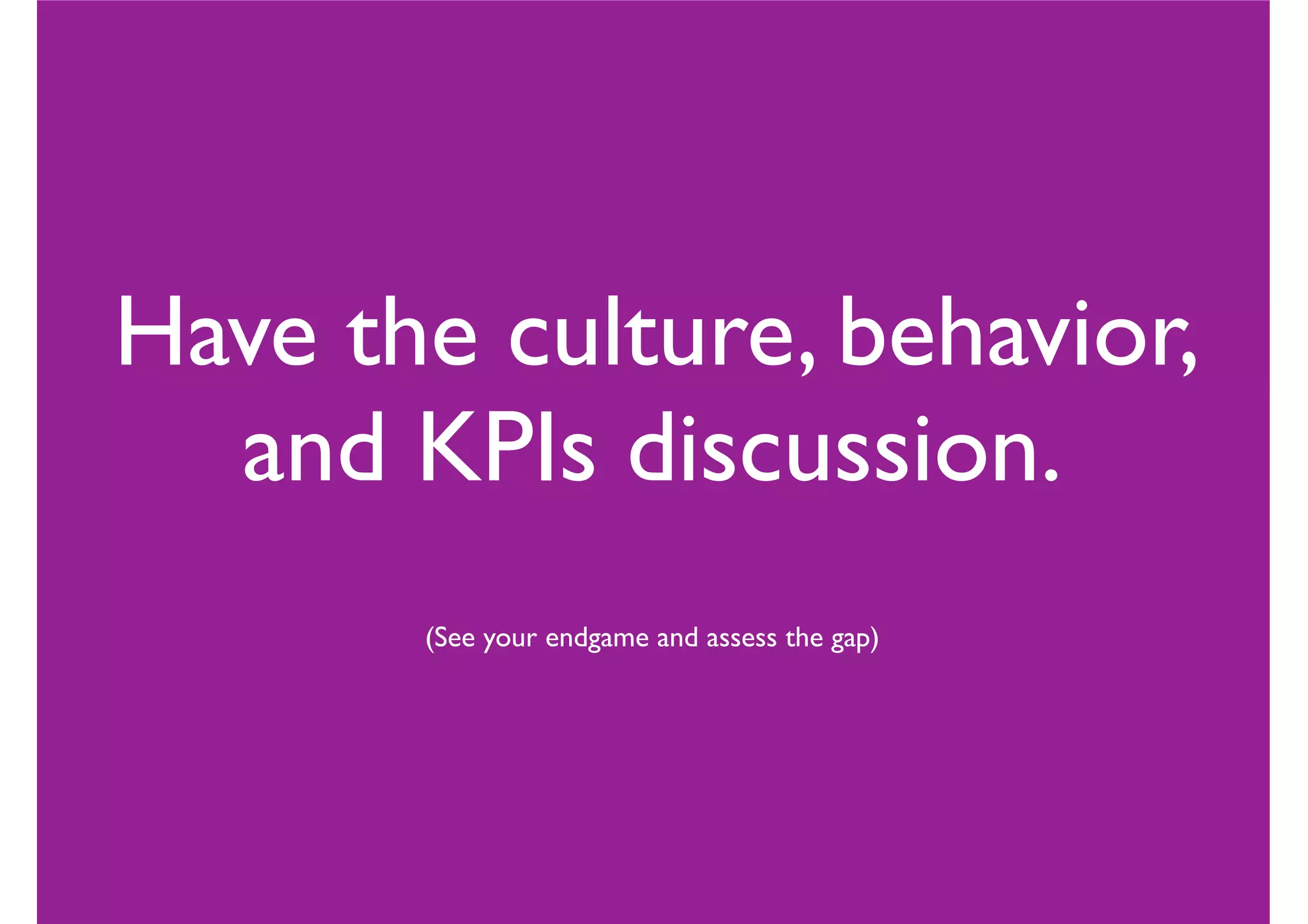 Have the culture, behavior,
and KPIs discussion.
(See your endgame and assess the gap)
 