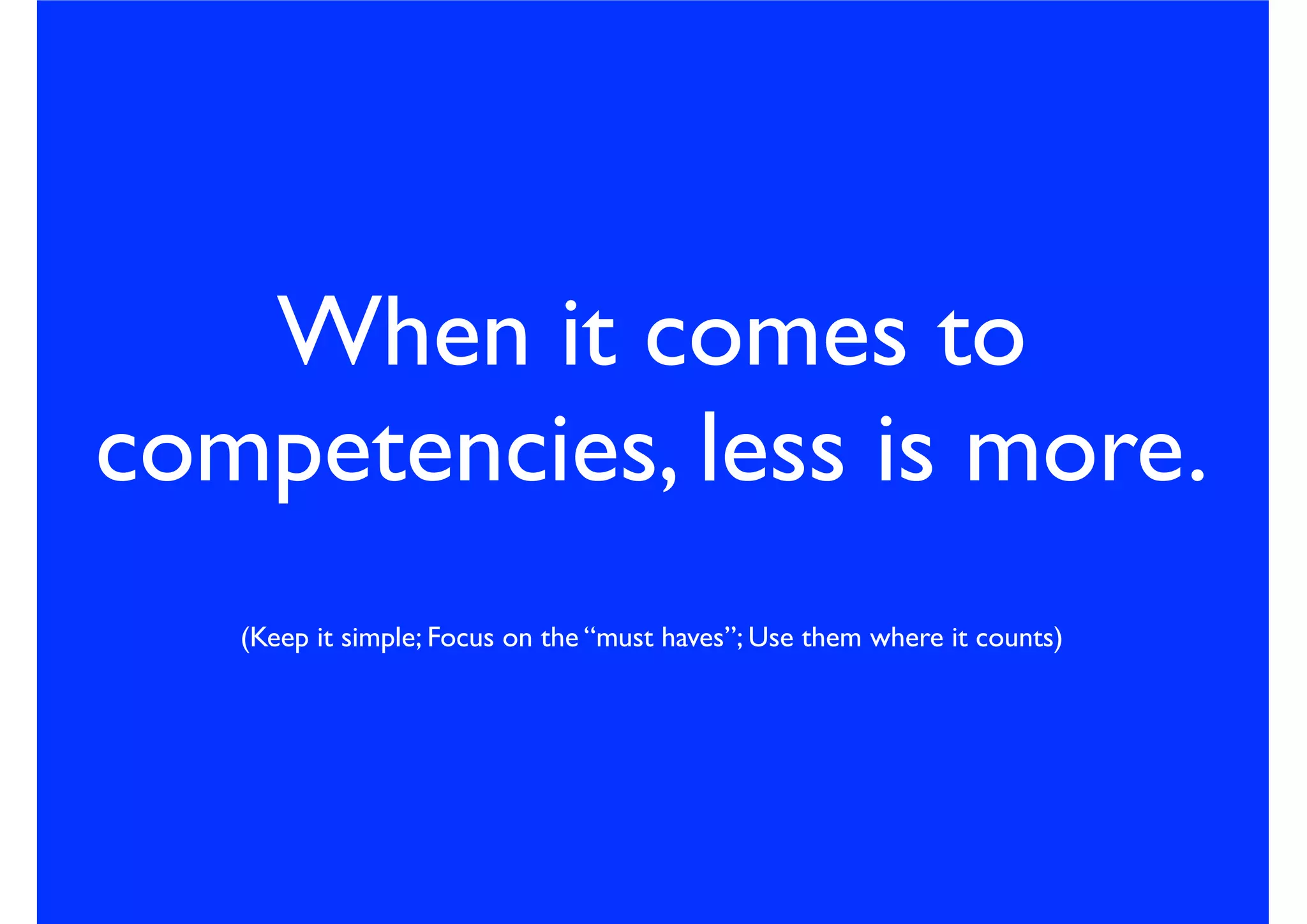 When it comes to
competencies, less is more.
(Keep it simple; Focus on the “must haves”; Use them where it counts)
 