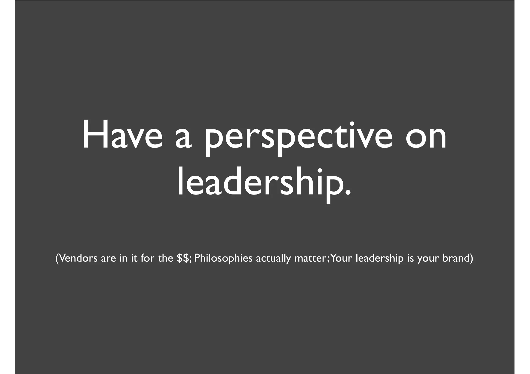 Have a perspective on
leadership.
(Vendors are in it for the $$; Philosophies actually matter;Your leadership is your brand)
 