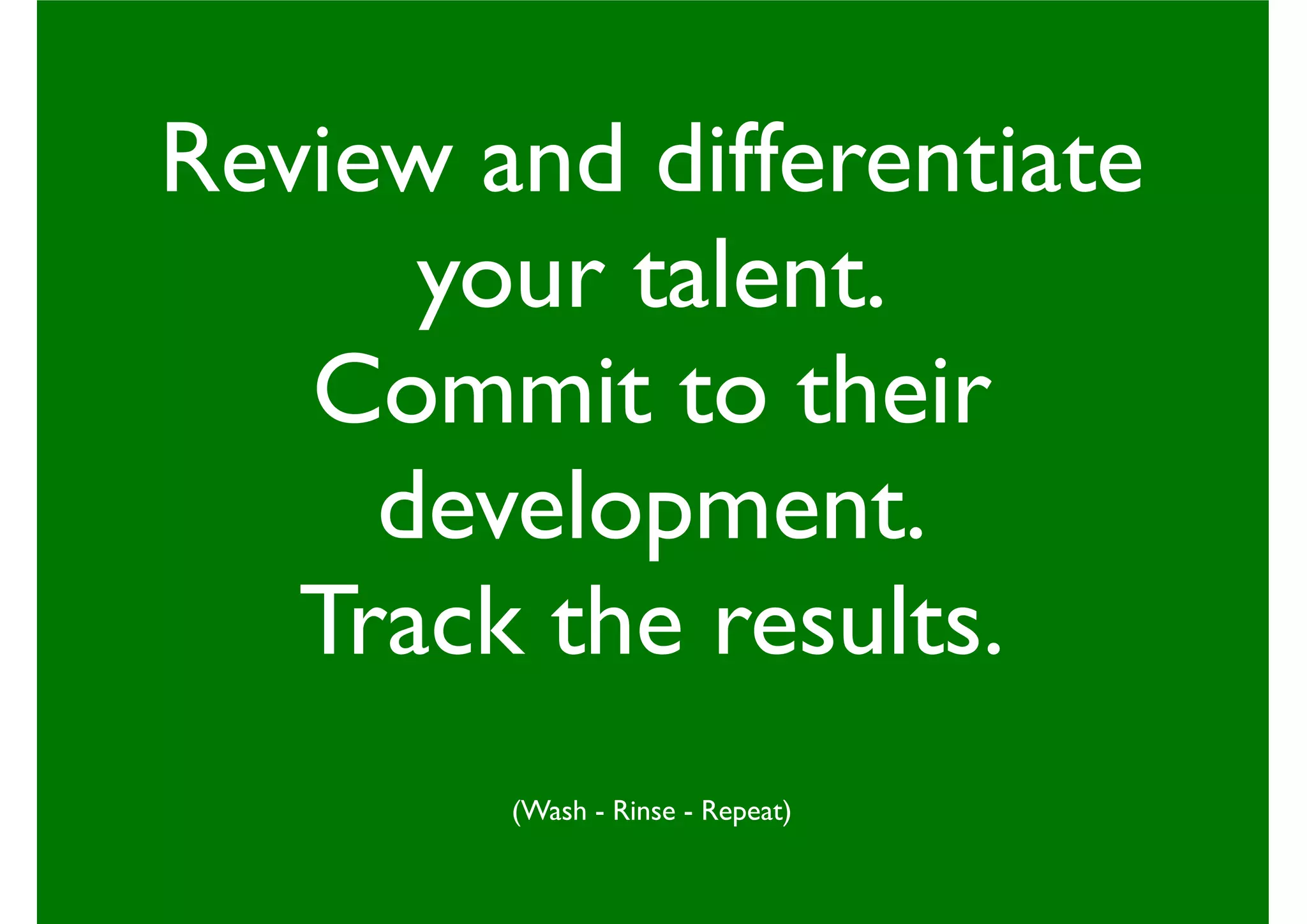 Review and differentiate
your talent.
Commit to their
development.
Track the results.
(Wash - Rinse - Repeat)
 