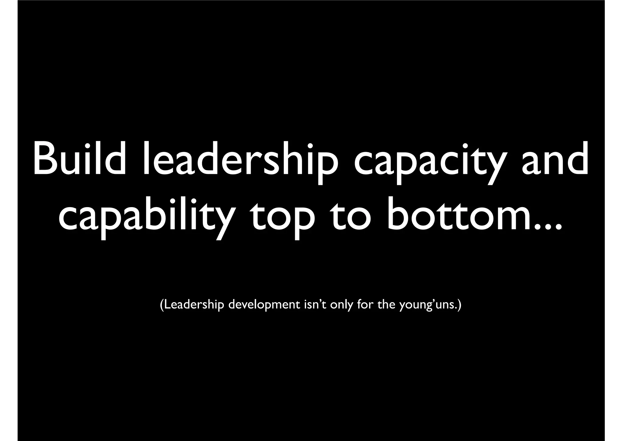 Build leadership capacity and
capability top to bottom...
(Leadership development isn’t only for the young’uns.)
 